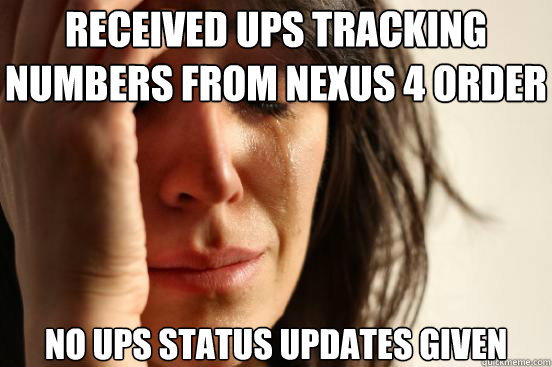 Received UPS tracking numbers from nexus 4 order no UPS status updates given - Received UPS tracking numbers from nexus 4 order no UPS status updates given  First World Problems