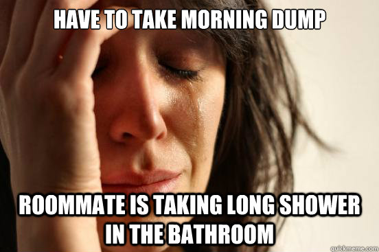 Have to take Morning Dump roommate is taking long shower in the bathroom  First World Problems