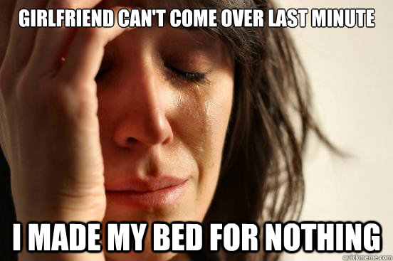 girlfriend can't come over last minute i made my bed for nothing  First World Problems