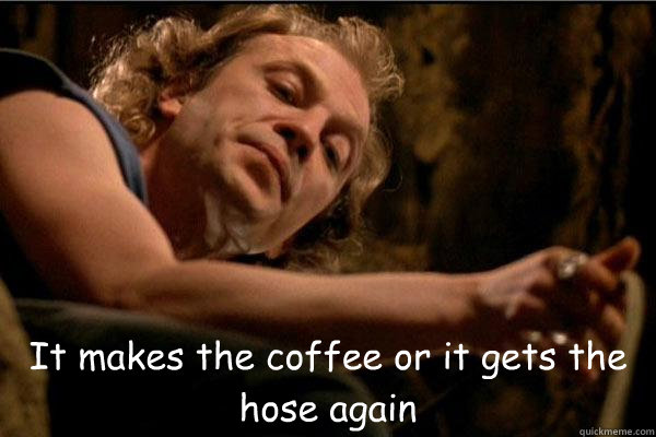 It makes the coffee or it gets the hose again - It makes the coffee or it gets the hose again  Buffalo Bill on Daylights savings time