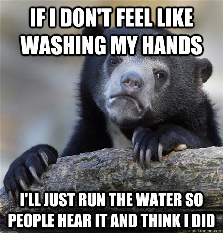 If I don't feel like washing my hands I'll just run the water so people hear it and think I did - If I don't feel like washing my hands I'll just run the water so people hear it and think I did  Confession Bear