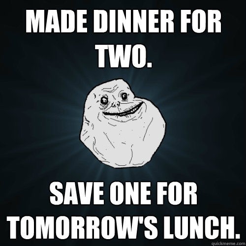 Made dinner for two. save one for tomorrow's lunch.  Forever Alone