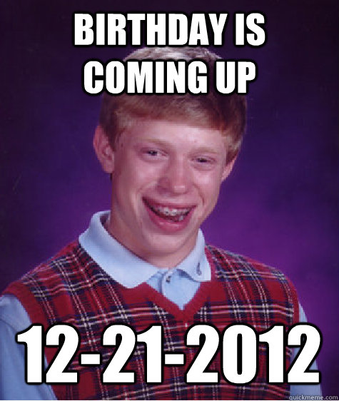 Birthday is coming up 12-21-2012 - Birthday is coming up 12-21-2012  Bad Luck Brian