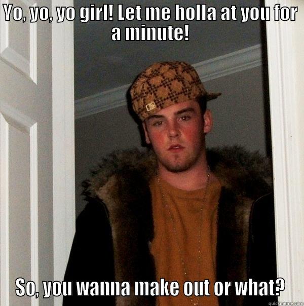 YO, YO, YO GIRL! LET ME HOLLA AT YOU FOR A MINUTE! SO, YOU WANNA MAKE OUT OR WHAT? Scumbag Steve