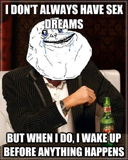 I don't always have sex dreams but when i do, I wake up before anything happens  Most Forever Alone In The World