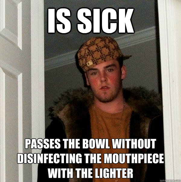 Is Sick passes the bowl without disinfecting the mouthpiece with the lighter - Is Sick passes the bowl without disinfecting the mouthpiece with the lighter  Scumbag Steve