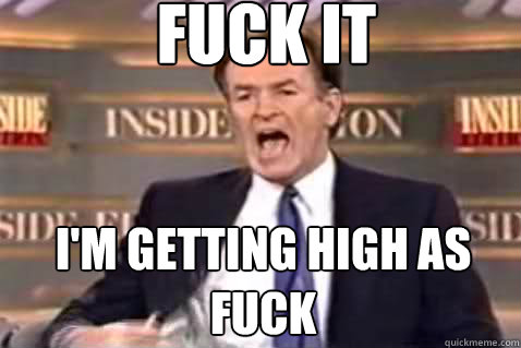 fuck it I'm getting high as fuck  Fuck It Bill OReilly