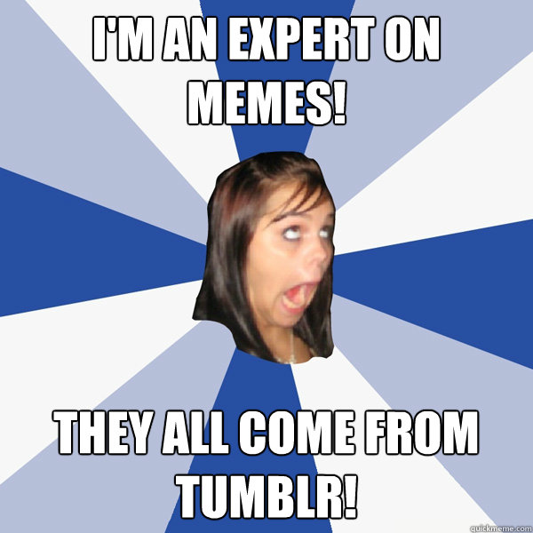 I'm an expert on memes! They all come from tumblr!  Annoying Facebook Girl