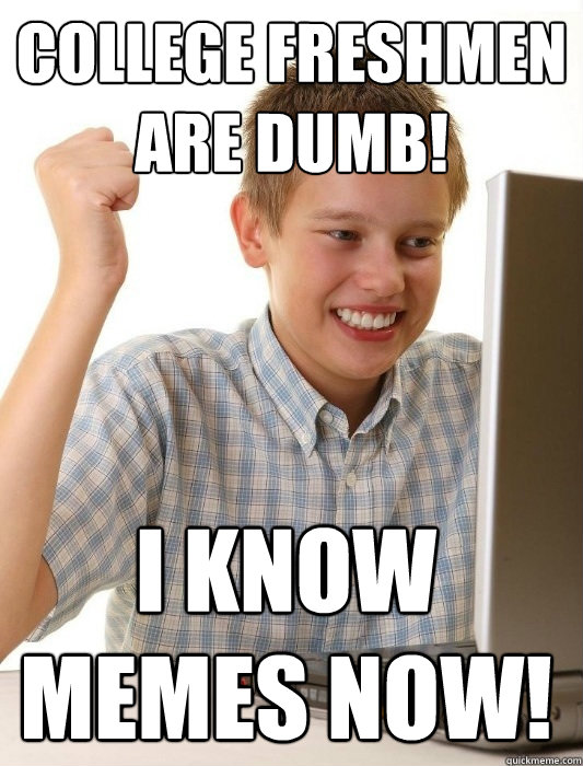 College freshmen are dumb! I know memes now!  First Day on the Internet Kid