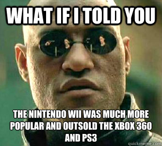 what if i told you The Nintendo Wii was much more popular aND outsold the xbox 360 and ps3  Matrix Morpheus