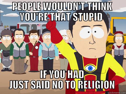 PEOPLE WOULDN'T THINK YOU'RE THAT STUPID  IF YOU HAD JUST SAID NO TO RELIGION Captain Hindsight