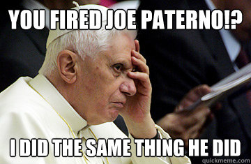 You Fired Joe Paterno!? I did the same thing he did - You Fired Joe Paterno!? I did the same thing he did  Scumbag pope