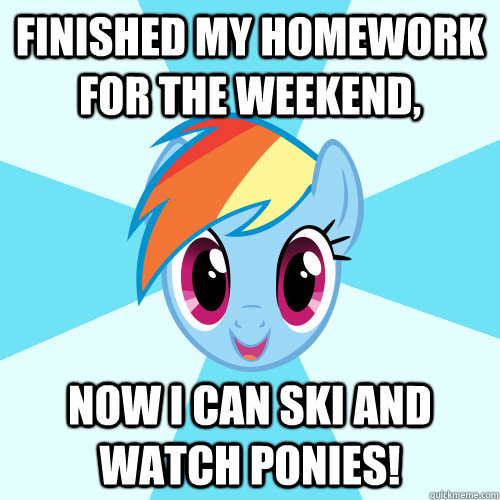 Finished my homework for the weekend, Now I can Ski and watch Ponies!  