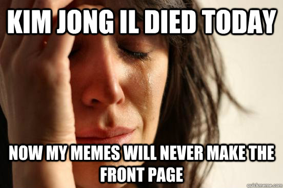 Kim Jong Il died today now my memes will never make the front page  First World Problems