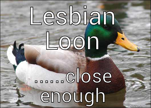 LESBIAN LOON ......CLOSE ENOUGH Actual Advice Mallard