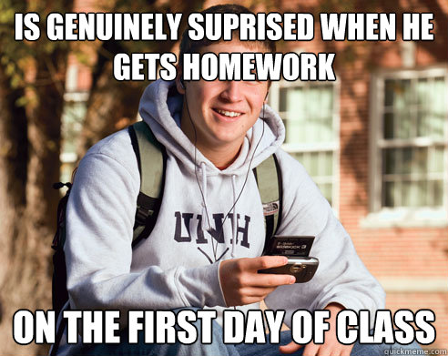 is genuinely suprised when he  gets homework  on the first day of class  College Freshman
