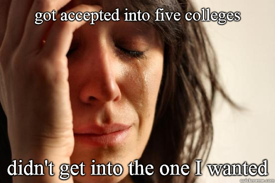 got accepted into five colleges didn't get into the one I wanted  First World Problems
