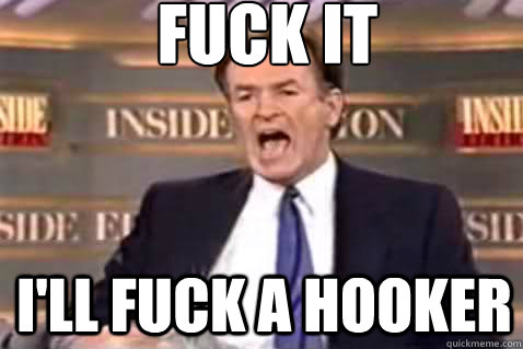 fuck it I'll fuck a hooker  Fuck It Bill OReilly