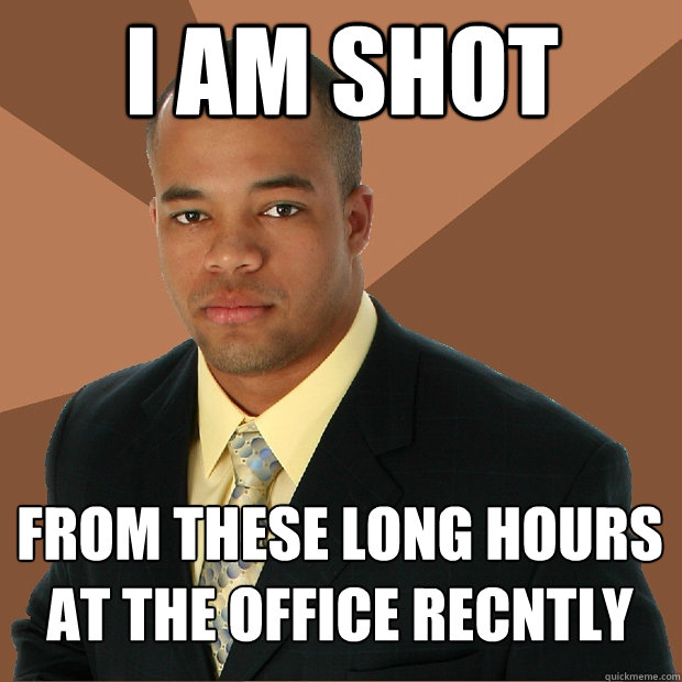 I am shot from these long hours at the office recntly  Successful Black Man