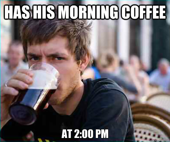 Has his morning coffee at 2:00 PM  Lazy College Senior