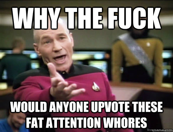 why the fuck would anyone upvote these fat attention whores  Annoyed Picard HD