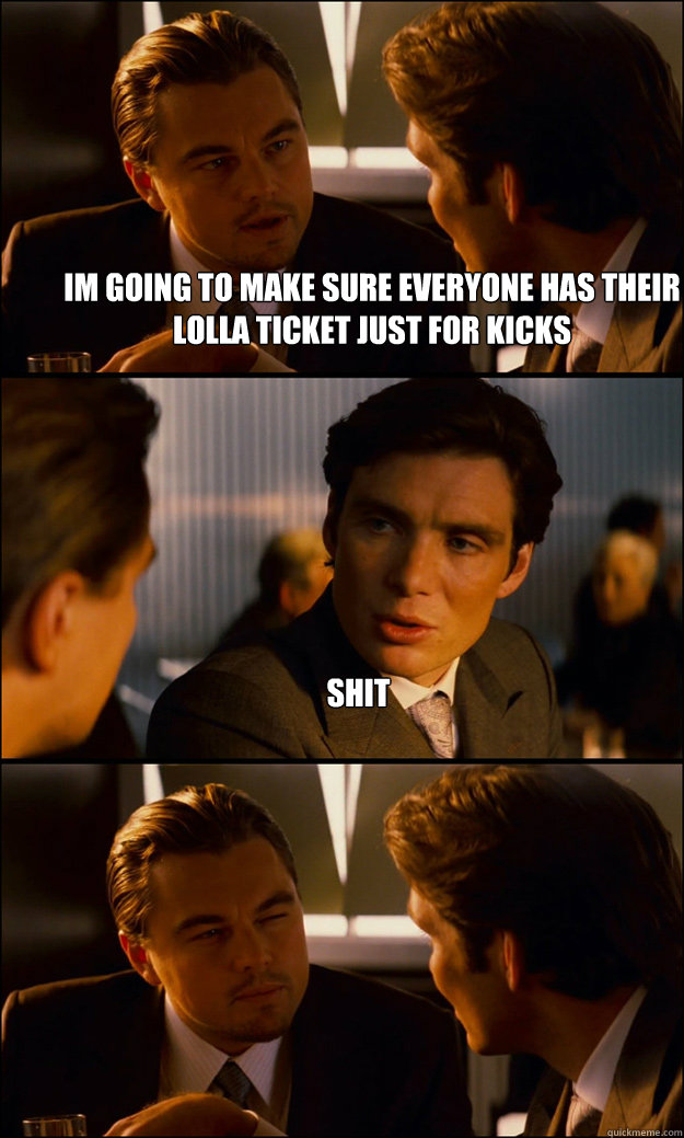im going to make sure everyone has their lolla ticket just for kicks shit   Inception