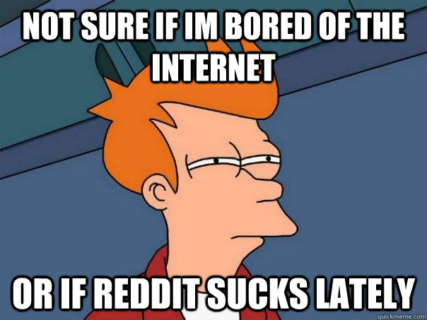 Not sure if im bored of the internet or if reddit sucks lately  Futurama Fry