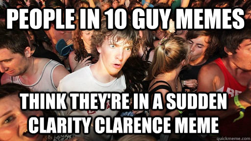 People in 10 guy memes think they're in a sudden clarity clarence meme  Sudden Clarity Clarence
