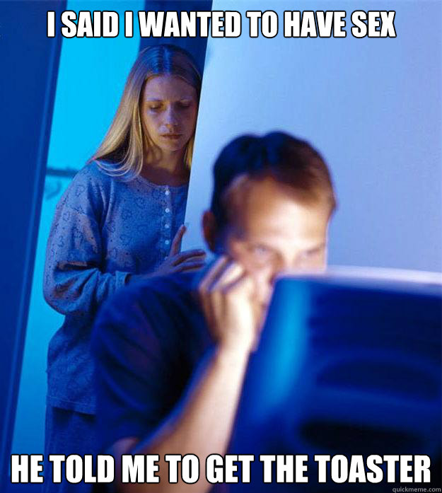 I SAID I WANTED TO HAVE SEX HE TOLD ME TO GET THE TOASTER  Redditors Wife