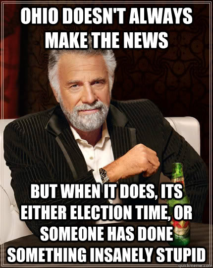 Ohio doesn't always make the news But when it does, its either election time, or someone has done something insanely stupid  The Most Interesting Man In The World