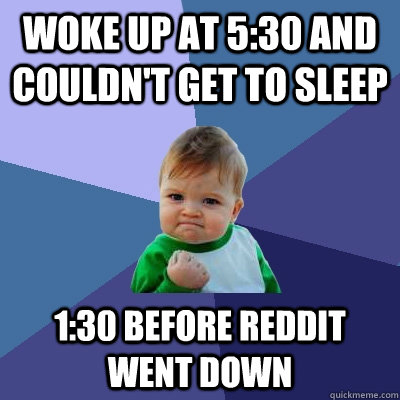 Woke up at 5:30 and couldn't get to sleep 1:30 before reddit went down  Success Kid