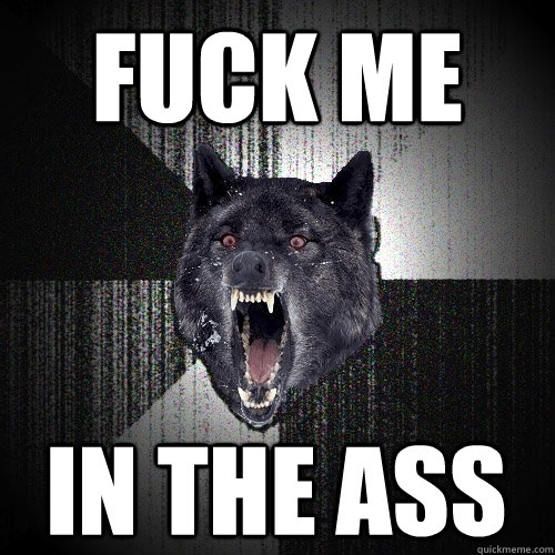 FUCK ME IN THE ASS  Insanity Wolf