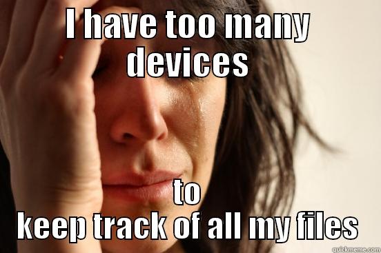 I HAVE TOO MANY DEVICES TO KEEP TRACK OF ALL MY FILES First World Problems