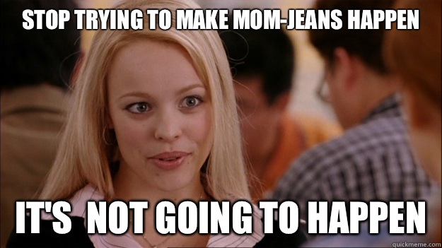 Stop trying to make mom-jeans happen It's  NOT GOING TO HAPPEN  Stop trying to make happen Rachel McAdams
