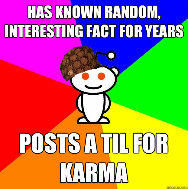 Has known random, interesting fact for years Posts a til for karma  Scumbag Redditor