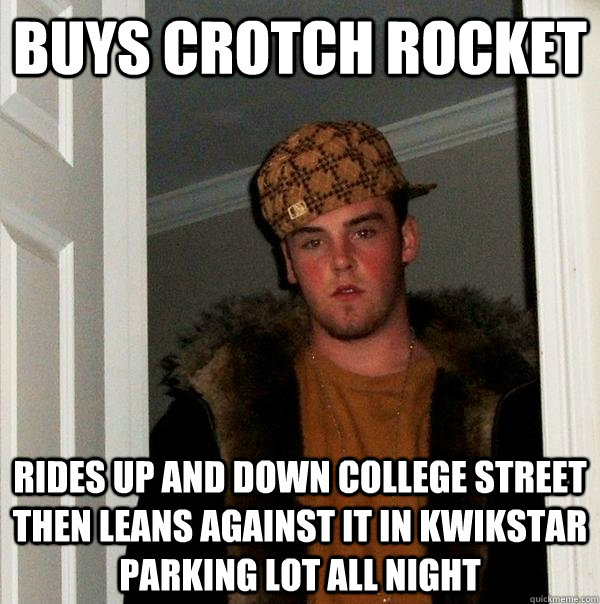 Buys crotch rocket Rides up and down college street then leans against it in Kwikstar parking lot all night  Scumbag Steve