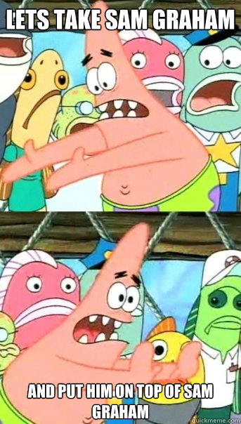 Lets take Sam Graham and put him on top of Sam Graham  Push it somewhere else Patrick