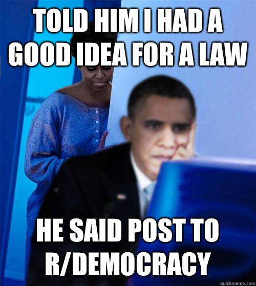 Told him I had a good idea for a law He said post to r/democracy  Redditor Obamas Wife