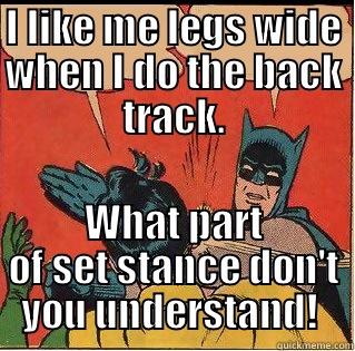 I LIKE ME LEGS WIDE WHEN I DO THE BACK TRACK. WHAT PART OF SET STANCE DON'T YOU UNDERSTAND!  Slappin Batman