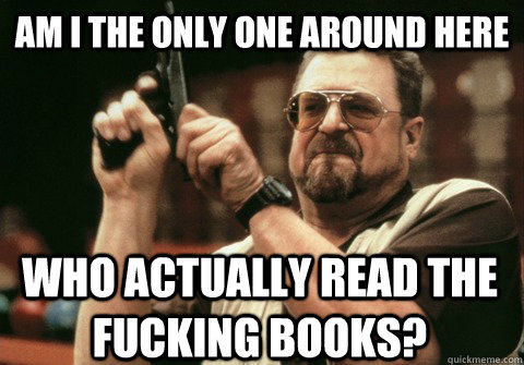 Am I the only one around here who actually read the fucking books? - Am I the only one around here who actually read the fucking books?  Am I the only one