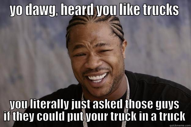 YO DAWG, HEARD YOU LIKE TRUCKS YOU LITERALLY JUST ASKED THOSE GUYS IF THEY COULD PUT YOUR TRUCK IN A TRUCK Xzibit meme