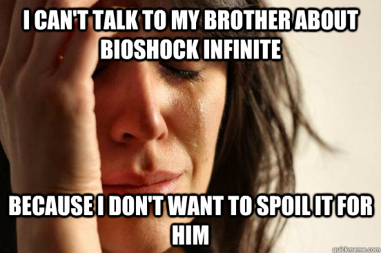 I can't talk to my brother about bioshock infinite  because I don't want to spoil it for him   First World Problems