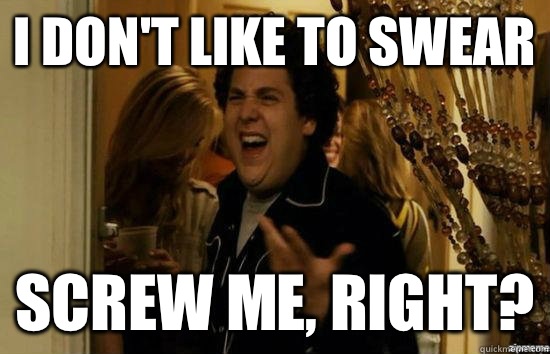 i don't like to swear Screw me, right?  fuckmeright