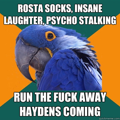 rosta socks, insane laughter, psycho stalking run the fuck away haydens coming  Paranoid Parrot