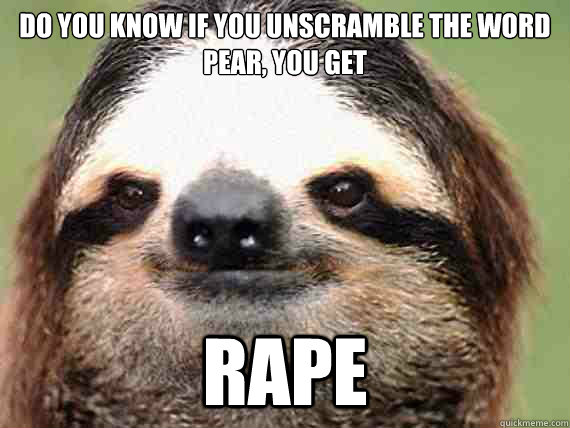 Do you know if you unscramble the word pear, you get rape - Do you know if you unscramble the word pear, you get rape  Sloth