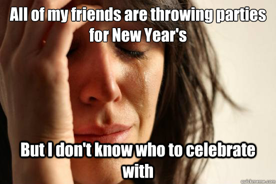 All of my friends are throwing parties for New Year's But I don't know who to celebrate with  First World Problems