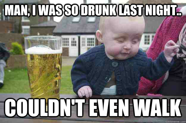 man, I was so drunk last night.. couldn't even walk - man, I was so drunk last night.. couldn't even walk  Misc