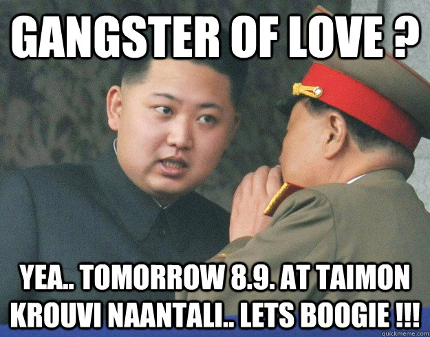 Gangster of love ? Yea.. tomorrow 8.9. at Taimon krouvi naantali.. lets boogie !!!  Hungry Kim Jong Un