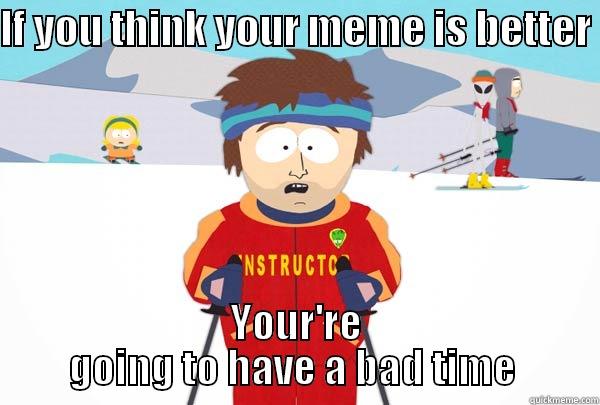 IF YOU THINK YOUR MEME IS BETTER  YOUR'RE GOING TO HAVE A BAD TIME  Super Cool Ski Instructor