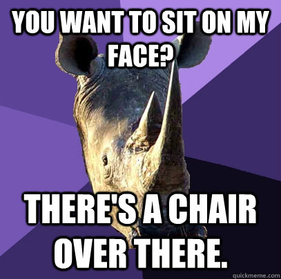 You want to sit on my face? There's a chair over there.    Sexually Oblivious Rhino